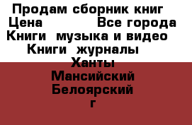 Продам сборник книг › Цена ­ 6 000 - Все города Книги, музыка и видео » Книги, журналы   . Ханты-Мансийский,Белоярский г.